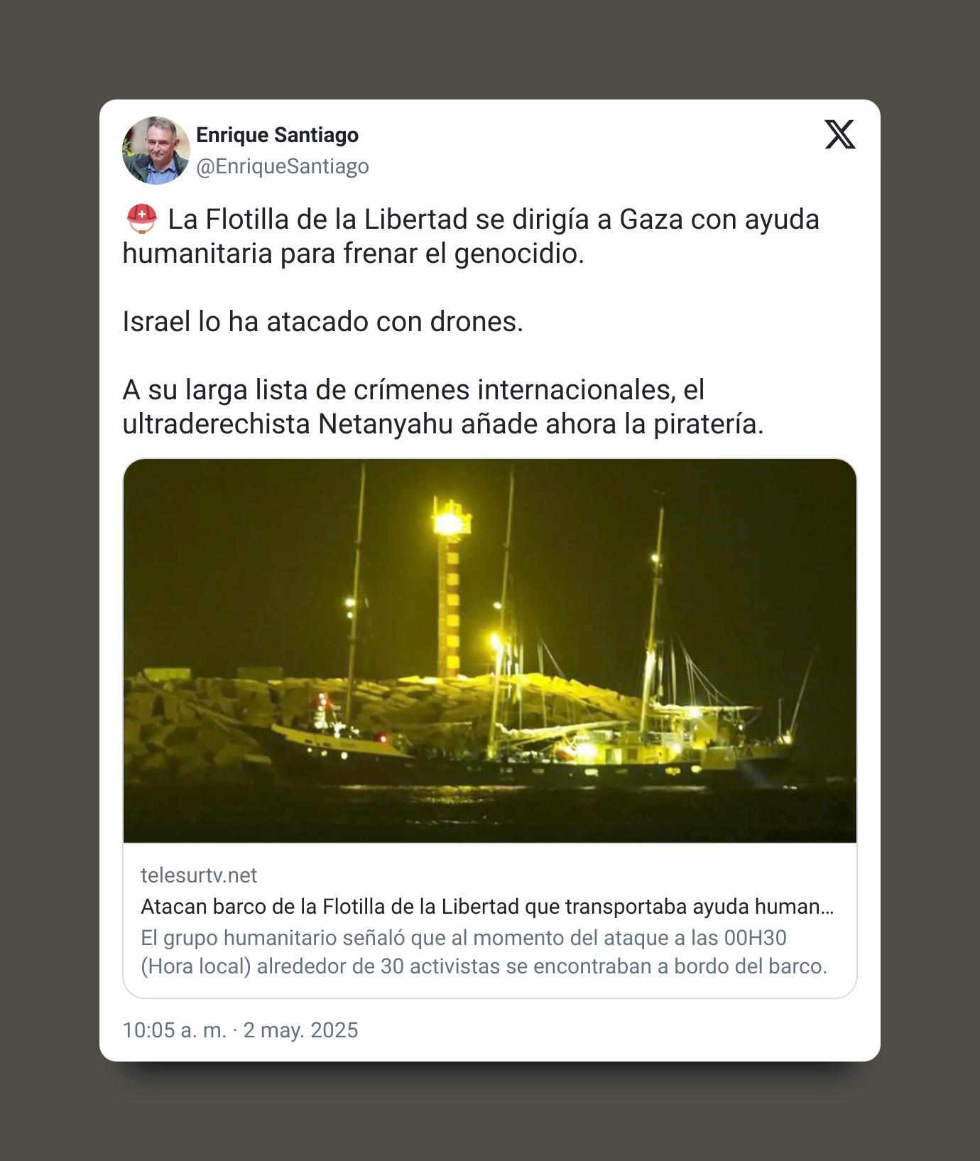 Tweet de Enrique Santiago: ⛑️ La Flotilla de la Libertad se dirigía a Gaza con ayuda humanitaria para frenar el genocidio. Israel lo ha atacado con drones. A su larga lista de crímenes internacionales, el ultraderechista Netanyahu añade ahora la piratería.